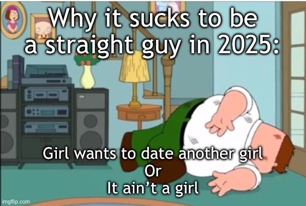 Too much of a recurring issue bro | Why it sucks to be a straight guy in 2025:; Girl wants to date another girl
Or
It ain’t a girl | image tagged in peter griffin dead | made w/ Imgflip meme maker