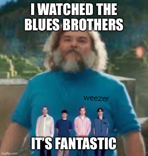 I am Steve weezer | I WATCHED THE BLUES BROTHERS; IT’S FANTASTIC | image tagged in i am steve weezer | made w/ Imgflip meme maker