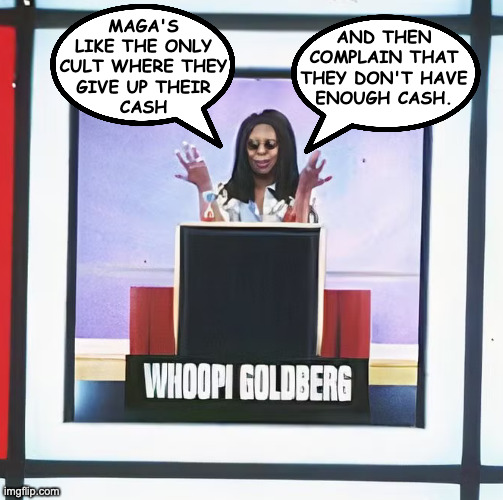 A self-fulfilling poverty. | MAGA'S
LIKE THE ONLY
CULT WHERE THEY
GIVE UP THEIR
CASH; AND THEN
COMPLAIN THAT
THEY DON'T HAVE
ENOUGH CASH. | image tagged in whoopi center square,memes,maga,cult culture,self-fulfilling poverty | made w/ Imgflip meme maker