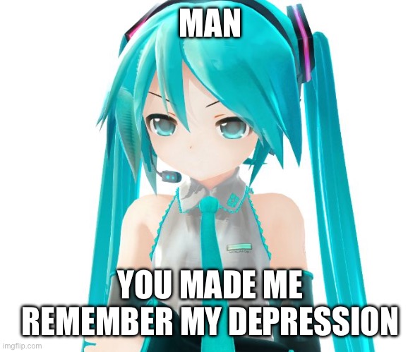 Angry Miku | MAN YOU MADE ME REMEMBER MY DEPRESSION | image tagged in angry miku | made w/ Imgflip meme maker