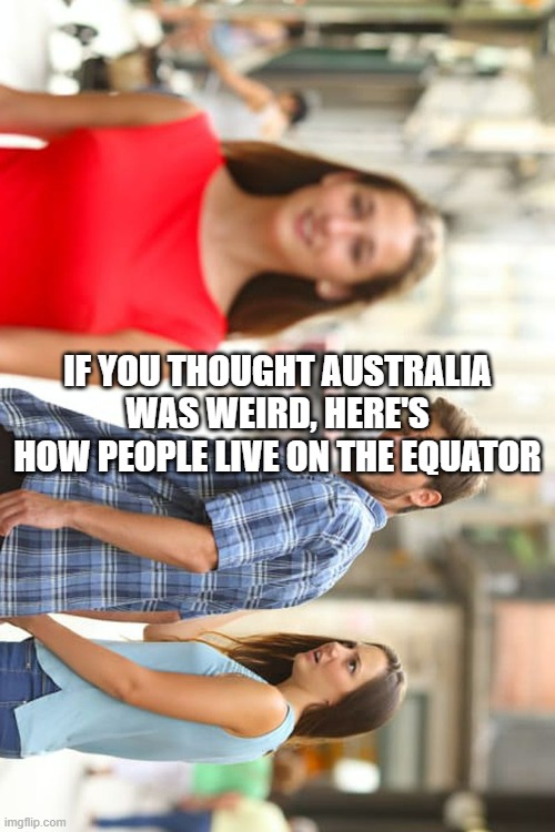 People living on the Equator be like: | IF YOU THOUGHT AUSTRALIA WAS WEIRD, HERE'S HOW PEOPLE LIVE ON THE EQUATOR | image tagged in memes,distracted boyfriend | made w/ Imgflip meme maker