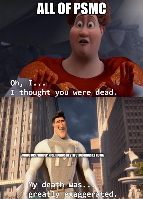 I thought you were dead | ALL OF PSMC; AUGUSTUS PRINCEP NICEPHORUS RESTITUTOR ORBIS ET ROMA | image tagged in i thought you were dead | made w/ Imgflip meme maker