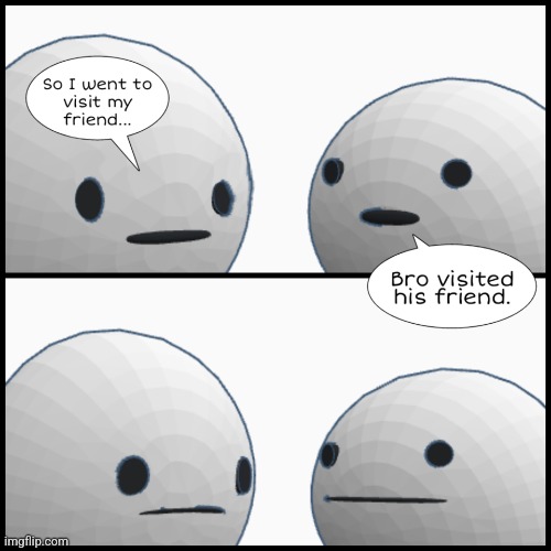 Bro visited his friend (Beanoid version) | image tagged in bro visited his friend beanoid version | made w/ Imgflip meme maker