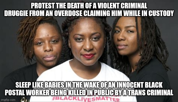 Is it really black lives that matter, or criminal lives? | PROTEST THE DEATH OF A VIOLENT CRIMINAL DRUGGIE FROM AN OVERDOSE CLAIMING HIM WHILE IN CUSTODY; SLEEP LIKE BABIES IN THE WAKE OF AN INNOCENT BLACK POSTAL WORKER BEING KILLED IN PUBLIC BY A TRANS CRIMINAL | image tagged in blm marxists leaders | made w/ Imgflip meme maker