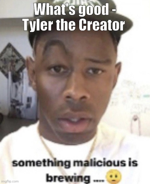 Something malicious is brewing | What's good - Tyler the Creator | image tagged in something malicious is brewing | made w/ Imgflip meme maker