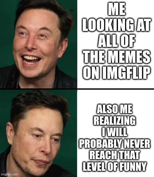 elon laugh elon sad | ME LOOKING AT ALL OF THE MEMES ON IMGFLIP; ALSO ME REALIZING I WILL PROBABLY NEVER REACH THAT LEVEL OF FUNNY | image tagged in elon laugh elon sad | made w/ Imgflip meme maker