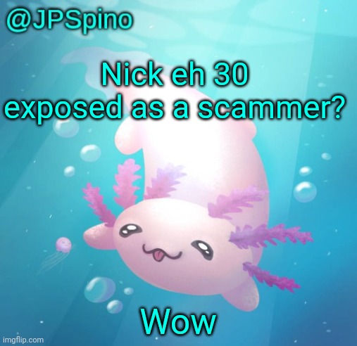 I didn't think he would be the first one exposed for something in 2025 | Nick eh 30 exposed as a scammer? Wow | image tagged in jpspino's axolotl temp updated | made w/ Imgflip meme maker