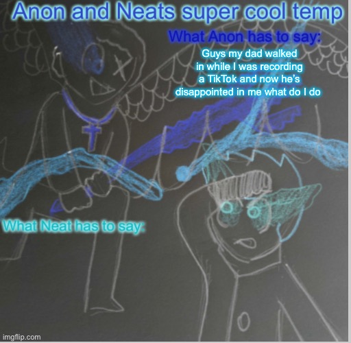 Anon and Neats super cool shared temp | Guys my dad walked in while I was recording a TikTok and now he’s disappointed in me what do I do | image tagged in anon and neats super cool shared temp | made w/ Imgflip meme maker