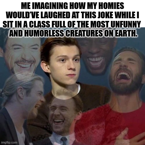 Everyone laughing | ME IMAGINING HOW MY HOMIES WOULD’VE LAUGHED AT THIS JOKE WHILE I SIT IN A CLASS FULL OF THE MOST UNFUNNY 
 AND HUMORLESS CREATURES ON EARTH. | image tagged in everyone laughing | made w/ Imgflip meme maker