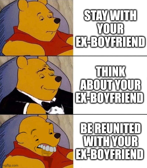 be reunited with | STAY WITH YOUR EX-BOYFRIEND; THINK ABOUT YOUR EX-BOYFRIEND; BE REUNITED WITH YOUR EX-BOYFRIEND | image tagged in best better blurst | made w/ Imgflip meme maker