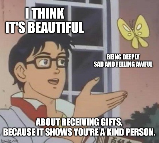 I'm thankful that I feel this way. Because it's beautiful | I THINK IT'S BEAUTIFUL; BEING DEEPLY SAD AND FEELING AWFUL; ABOUT RECEIVING GIFTS, BECAUSE IT SHOWS YOU'RE A KIND PERSON. | image tagged in memes,is this a pigeon,sad,awful,kindness,gifts | made w/ Imgflip meme maker