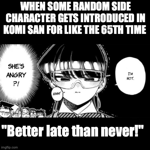 Nah but Second year was peak | WHEN SOME RANDOM SIDE CHARACTER GETS INTRODUCED IN KOMI SAN FOR LIKE THE 65TH TIME; "Better late than never!" | image tagged in anime,manga | made w/ Imgflip meme maker