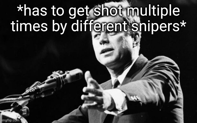 JFK | *has to get shot multiple times by different snipers* | image tagged in jfk | made w/ Imgflip meme maker