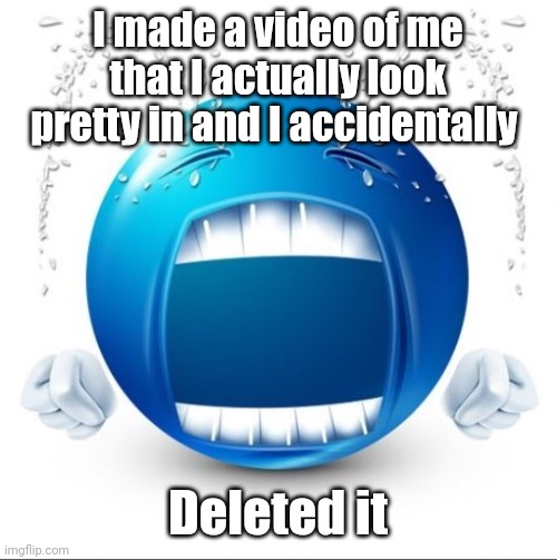 . | I made a video of me that I actually look pretty in and I accidentally; Deleted it | made w/ Imgflip meme maker