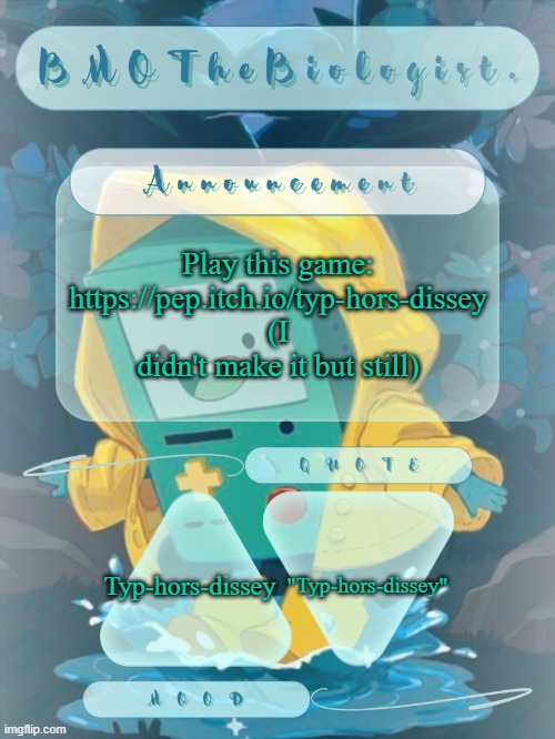 BMOTheBiologist. Announcement | Play this game:
https://pep.itch.io/typ-hors-dissey
(I didn't make it but still); "Typ-hors-dissey"; Typ-hors-dissey | image tagged in bmothebiologist announcement | made w/ Imgflip meme maker