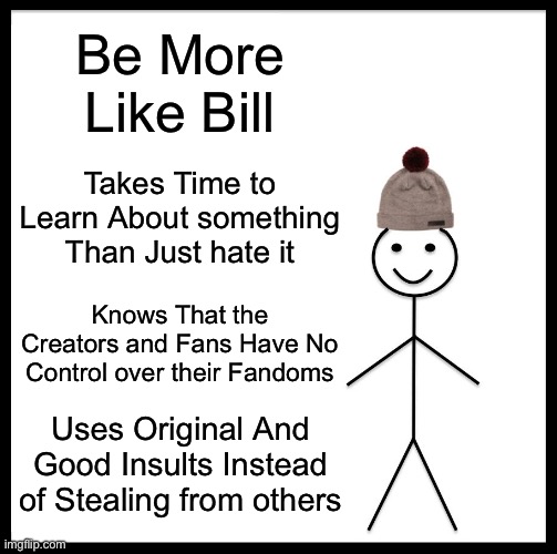 Just Admit it You Just hate the Fandom Not the actual thing | Be More Like Bill; Takes Time to Learn About something Than Just hate it; Knows That the Creators and Fans Have No Control over their Fandoms; Uses Original And Good Insults Instead of Stealing from others | image tagged in memes,be like bill,skibidi toilet,sprunki,furry,gacha life | made w/ Imgflip meme maker