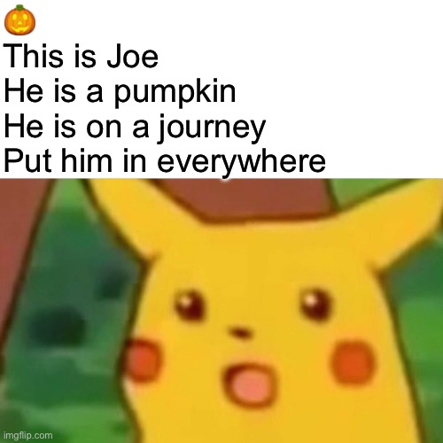 Don’t read tags | 🎃
This is Joe
He is a pumpkin
He is on a journey
Put him in everywhere | image tagged in memes,surprised pikachu,why are you reading this,why are you reading the tags,stop reading the tags,beta | made w/ Imgflip meme maker