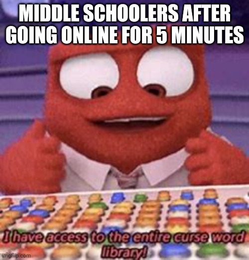 Curse Word Library | MIDDLE SCHOOLERS AFTER GOING ONLINE FOR 5 MINUTES | image tagged in curse word library | made w/ Imgflip meme maker