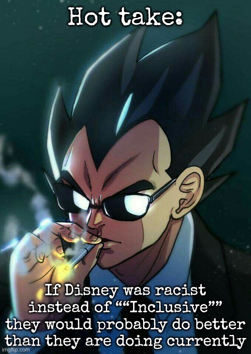 What do ya’ll think | Hot take:; If Disney was racist instead of ““Inclusive”” they would probably do better than they are doing currently | image tagged in vegeta smoking,msmg,disney | made w/ Imgflip meme maker