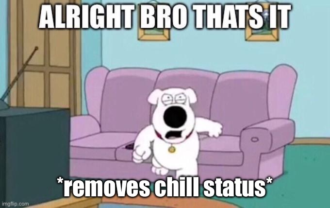 Alright bro, that's it | *removes chill status* | image tagged in alright bro that's it | made w/ Imgflip meme maker