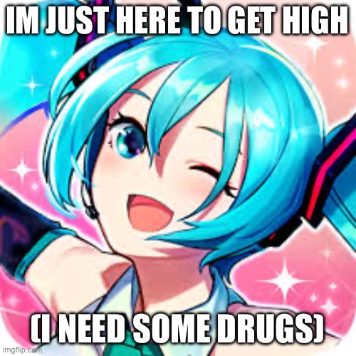 happie meku | IM JUST HERE TO GET HIGH (I NEED SOME DRUGS) | image tagged in happie meku | made w/ Imgflip meme maker