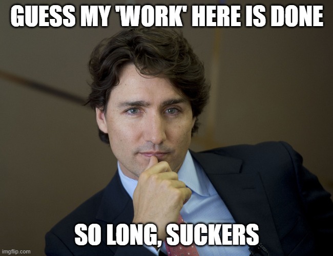 Trudeau resignation | GUESS MY 'WORK' HERE IS DONE; SO LONG, SUCKERS | image tagged in justin trudeau readiness,justin trudeau,canada,memes | made w/ Imgflip meme maker