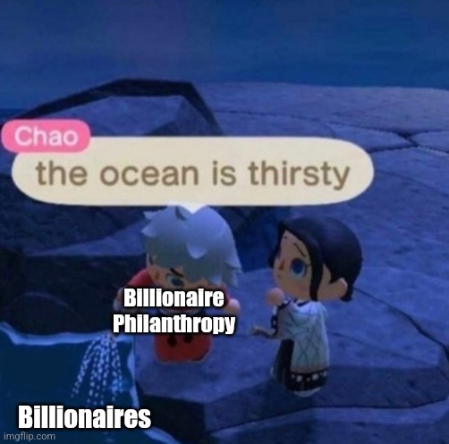 The ocean is still thirsty (sequel) | Billionaire Philanthropy; Billionaires | image tagged in the ocean is thirsty | made w/ Imgflip meme maker