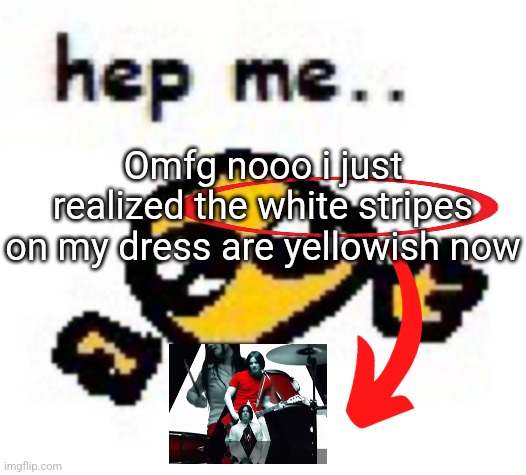 hep me.. | Omfg nooo i just realized the white stripes on my dress are yellowish now | image tagged in hep me | made w/ Imgflip meme maker