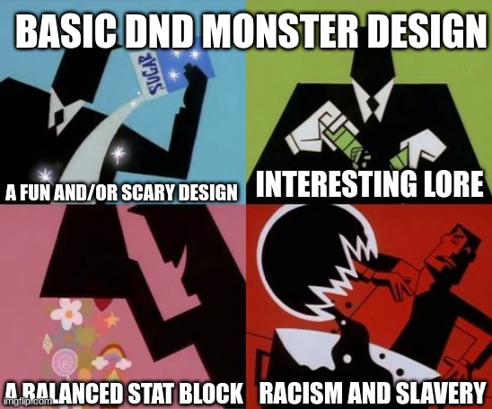 WHY WoTC?! | BASIC DND MONSTER DESIGN; A FUN AND/OR SCARY DESIGN; INTERESTING LORE; A BALANCED STAT BLOCK; RACISM AND SLAVERY | image tagged in powerpuff girls creation,dnd,fantasy | made w/ Imgflip meme maker