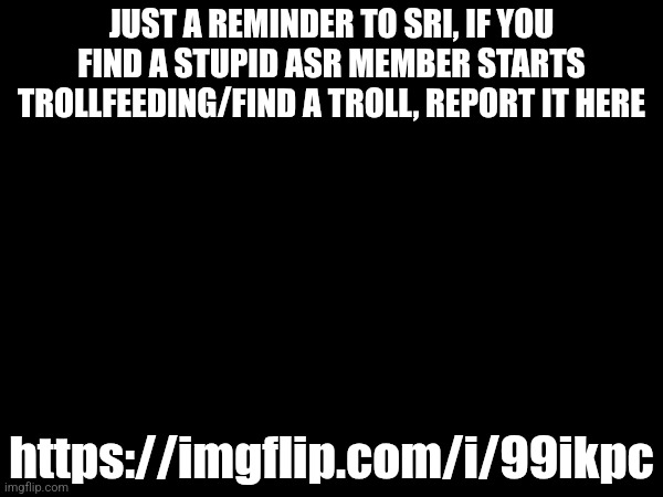 JUST A REMINDER TO SRI, IF YOU FIND A STUPID ASR MEMBER STARTS TROLLFEEDING/FIND A TROLL, REPORT IT HERE; https://imgflip.com/i/99ikpc | made w/ Imgflip meme maker