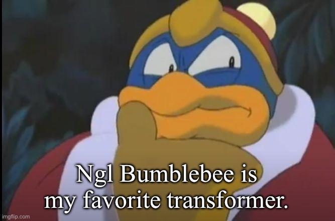 Everybody says Optimus Prime, but I personally love Bumblebee. | Ngl Bumblebee is my favorite transformer. | image tagged in king dedede thinking | made w/ Imgflip meme maker