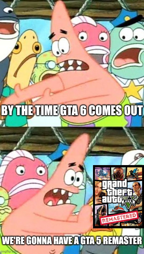 GTAVI  IS NEVER COMING OUT, IS IT? | BY THE TIME GTA 6 COMES OUT; WE'RE GONNA HAVE A GTA 5 REMASTER | image tagged in memes,put it somewhere else patrick,gta 6,gta 5,grand theft auto,video games | made w/ Imgflip meme maker