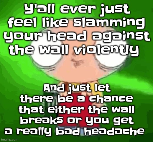 Stewie monster energy | Y'all ever just feel like slamming your head against the wall violently; And just let there be a chance that either the wall breaks or you get a really bad headache | image tagged in stewie monster energy | made w/ Imgflip meme maker