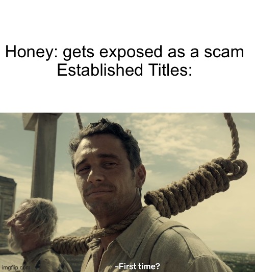 Honey situation be like: | Honey: gets exposed as a scam

Established Titles: | image tagged in blank white template,first time,honey,sponsorship,established titles,memes | made w/ Imgflip meme maker