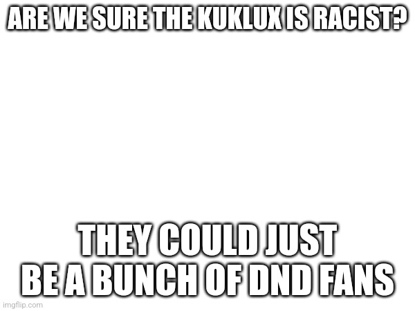 Look at their titles | ARE WE SURE THE KUKLUX IS RACIST? THEY COULD JUST BE A BUNCH OF DND FANS | made w/ Imgflip meme maker