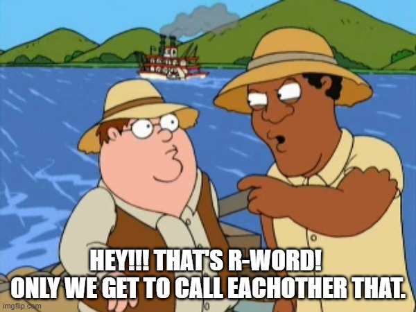 N-word Jim | HEY!!! THAT'S R-WORD! 
ONLY WE GET TO CALL EACHOTHER THAT. | image tagged in family guy | made w/ Imgflip meme maker