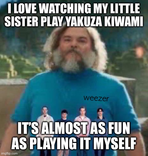 I am Steve weezer | I LOVE WATCHING MY LITTLE SISTER PLAY YAKUZA KIWAMI; IT’S ALMOST AS FUN
AS PLAYING IT MYSELF | image tagged in i am steve weezer | made w/ Imgflip meme maker