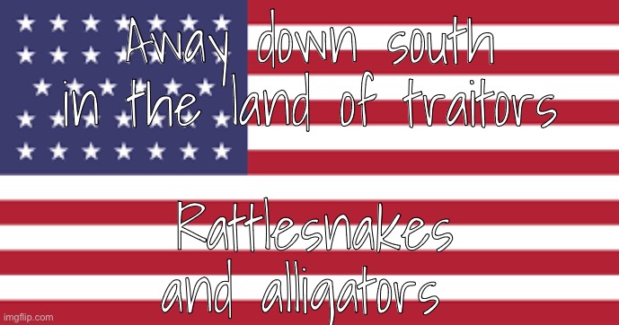 Continue the fucking song | Away down south in the land of traitors; Rattlesnakes and alligators | made w/ Imgflip meme maker