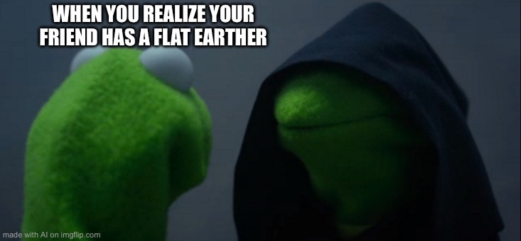 Evil Kermit | WHEN YOU REALIZE YOUR FRIEND HAS A FLAT EARTHER | image tagged in memes,evil kermit | made w/ Imgflip meme maker