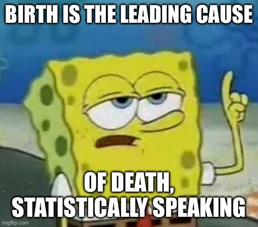 I'll Have You Know Spongebob Meme | BIRTH IS THE LEADING CAUSE OF DEATH, STATISTICALLY SPEAKING | image tagged in memes,i'll have you know spongebob | made w/ Imgflip meme maker