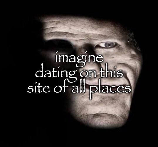 realistic trollge | imagine dating on this site of all places | image tagged in realistic trollge | made w/ Imgflip meme maker