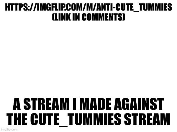 HTTPS://IMGFLIP.COM/M/ANTI-CUTE_TUMMIES (LINK IN COMMENTS); A STREAM I MADE AGAINST THE CUTE_TUMMIES STREAM | made w/ Imgflip meme maker