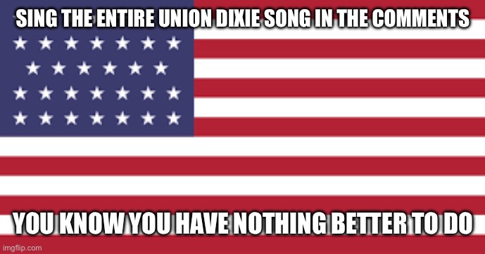 SING THE ENTIRE UNION DIXIE SONG IN THE COMMENTS; YOU KNOW YOU HAVE NOTHING BETTER TO DO | made w/ Imgflip meme maker