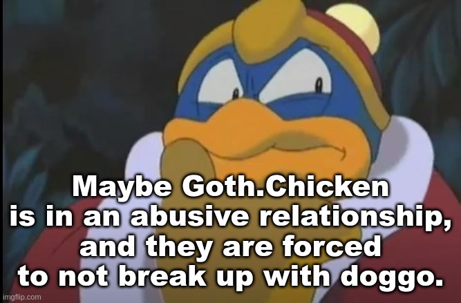 King Dedede Thinking | Maybe Goth.Chicken is in an abusive relationship, and they are forced to not break up with doggo. | image tagged in king dedede thinking | made w/ Imgflip meme maker