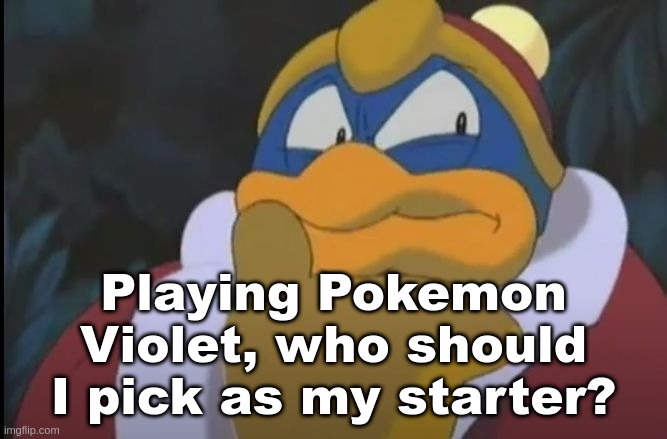 King Dedede Thinking | Playing Pokemon Violet, who should I pick as my starter? | image tagged in king dedede thinking | made w/ Imgflip meme maker