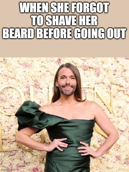 When She Forgot To Shave Her Beard | WHEN SHE FORGOT TO SHAVE HER BEARD BEFORE GOING OUT | image tagged in memes,funny,beard,dress,queer eye,jonathan van ness | made w/ Imgflip meme maker