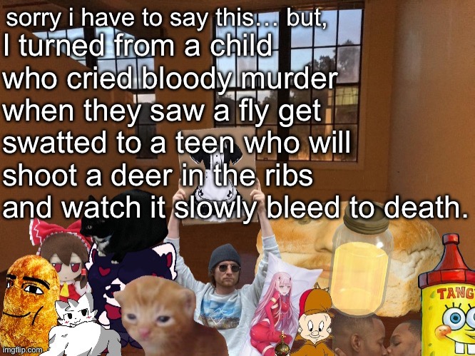 Breadm announcement temp v4 | I turned from a child who cried bloody murder when they saw a fly get swatted to a teen who will shoot a deer in the ribs and watch it slowly bleed to death. | image tagged in breadm announcement temp v4 | made w/ Imgflip meme maker