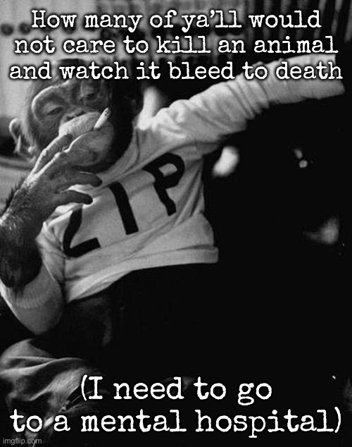 smoking monkey  | How many of ya’ll would not care to kill an animal and watch it bleed to death; (I need to go to a mental hospital) | image tagged in smoking monkey,msmg | made w/ Imgflip meme maker