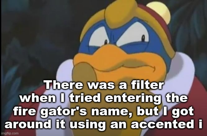 King Dedede Thinking | There was a filter when I tried entering the fire gator's name, but I got around it using an accented i | image tagged in king dedede thinking | made w/ Imgflip meme maker