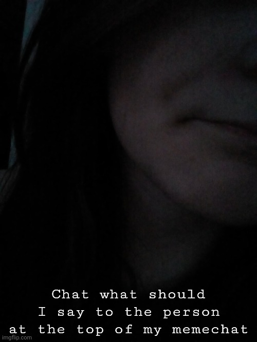 What should I say to ______??? | Chat what should I say to the person at the top of my memechat | image tagged in gyat | made w/ Imgflip meme maker